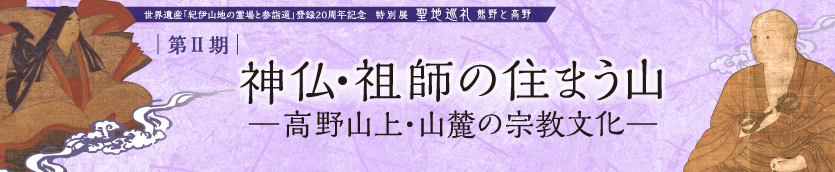 世界遺産「紀伊山地の霊場と参詣道」登録20周年記念特別展　聖地巡礼　―熊野と高野―　第Ⅱ期　神仏・祖師の住まう山　―高野山上・山麓の宗教文化―