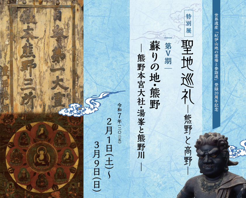 世界遺産「紀伊山地の霊場と参詣道」登録20周年記念特別展　聖地巡礼　―熊野と高野―　第Ⅴ期　蘇りの地・熊野　―熊野本宮大社・湯峯と熊野川―